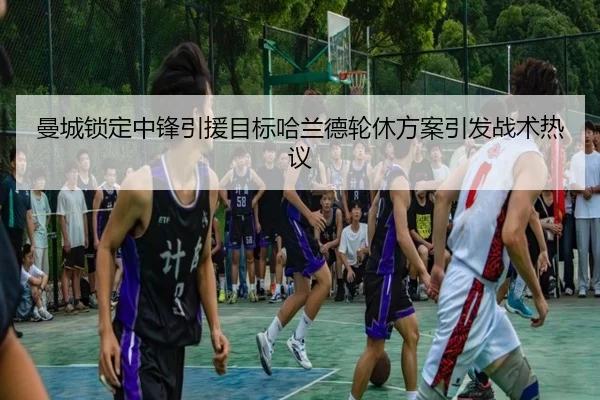 曼城锁定中锋引援目标哈兰德轮休方案引发战术热议