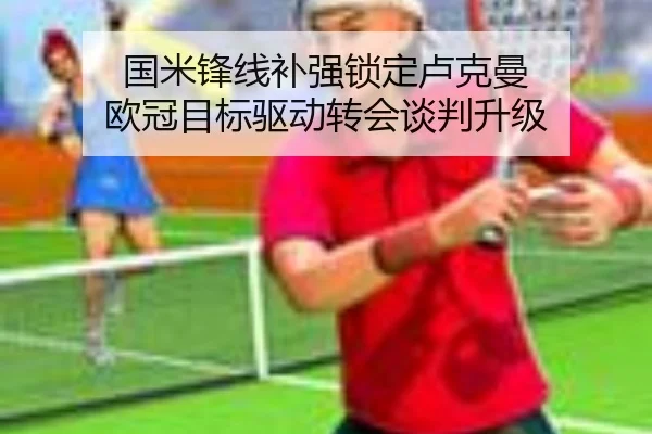国米锋线补强锁定卢克曼 欧冠目标驱动转会谈判升级