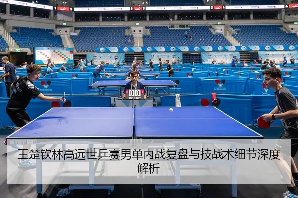 王楚钦林高远世乒赛男单内战复盘与技战术细节深度解析