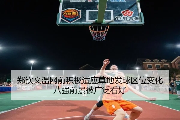 郑钦文温网前积极适应草地发球区位变化 八强前景被广泛看好