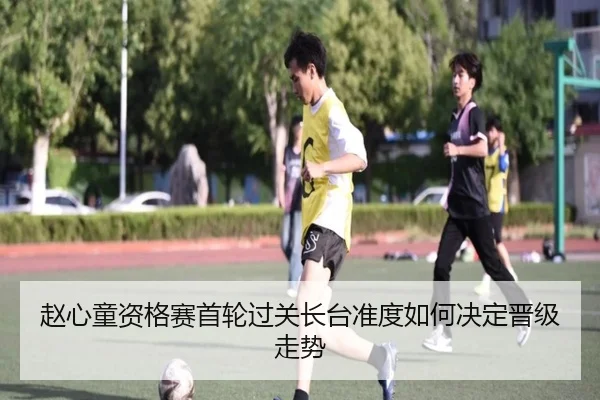 赵心童资格赛首轮过关长台准度如何决定晋级走势