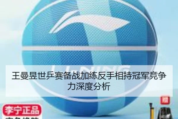 王曼昱世乒赛备战加练反手相持冠军竞争力深度分析