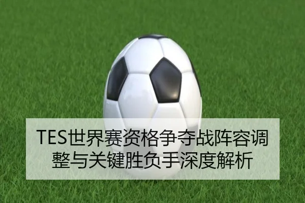 TES世界赛资格争夺战阵容调整与关键胜负手深度解析