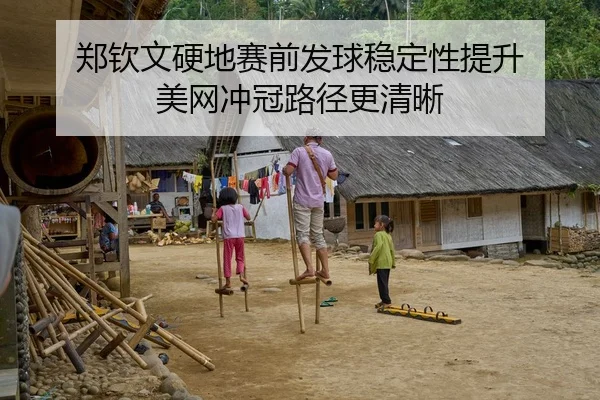 郑钦文硬地赛前发球稳定性提升 美网冲冠路径更清晰