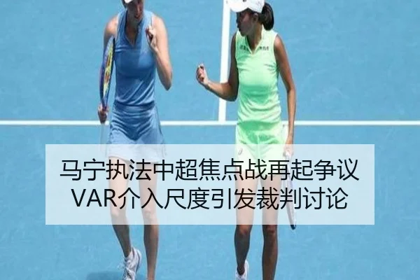 马宁执法中超焦点战再起争议 VAR介入尺度引发裁判讨论