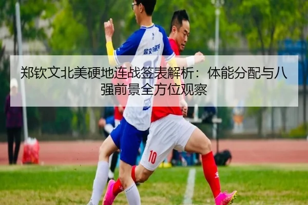 郑钦文北美硬地连战签表解析：体能分配与八强前景全方位观察