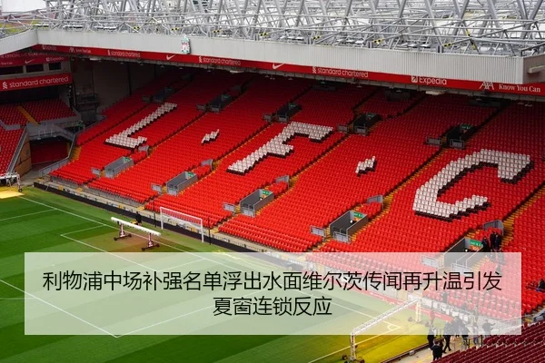利物浦中场补强名单浮出水面维尔茨传闻再升温引发夏窗连锁反应